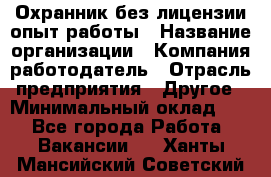 Охранник без лицензии опыт работы › Название организации ­ Компания-работодатель › Отрасль предприятия ­ Другое › Минимальный оклад ­ 1 - Все города Работа » Вакансии   . Ханты-Мансийский,Советский г.